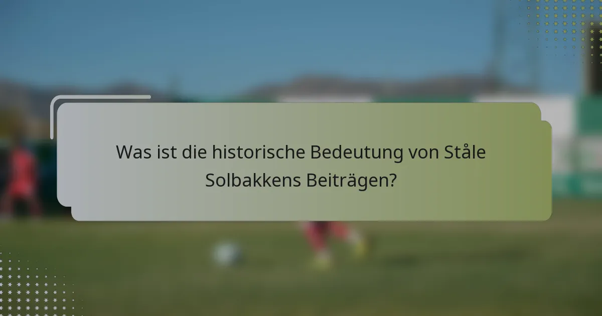 Was ist die historische Bedeutung von Ståle Solbakkens Beiträgen?