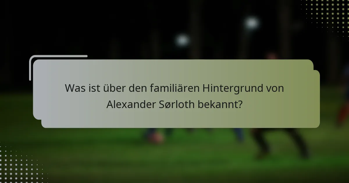 Was ist über den familiären Hintergrund von Alexander Sørloth bekannt?
