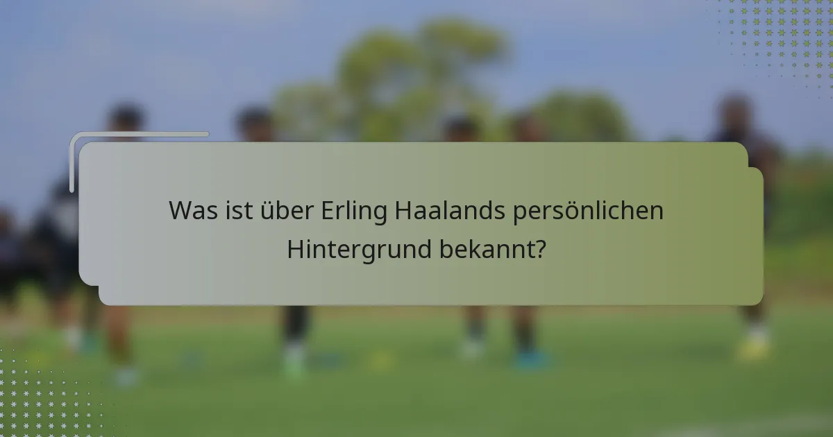 Was ist über Erling Haalands persönlichen Hintergrund bekannt?