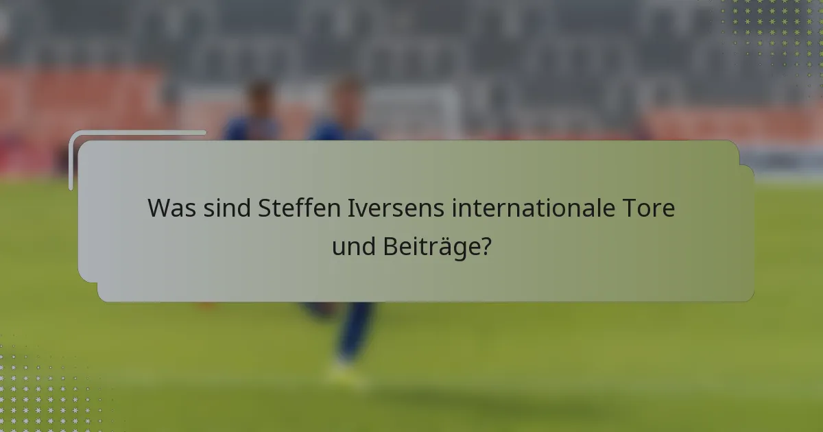 Was sind Steffen Iversens internationale Tore und Beiträge?