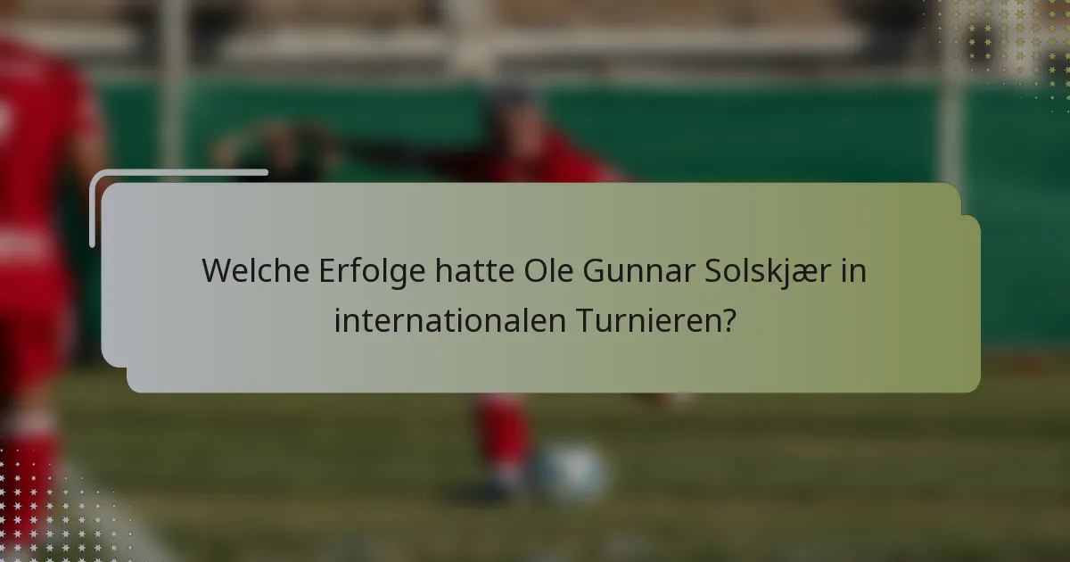 Welche Erfolge hatte Ole Gunnar Solskjær in internationalen Turnieren?