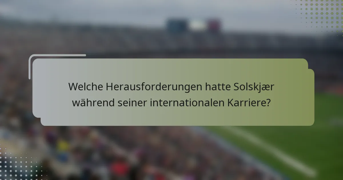 Welche Herausforderungen hatte Solskjær während seiner internationalen Karriere?