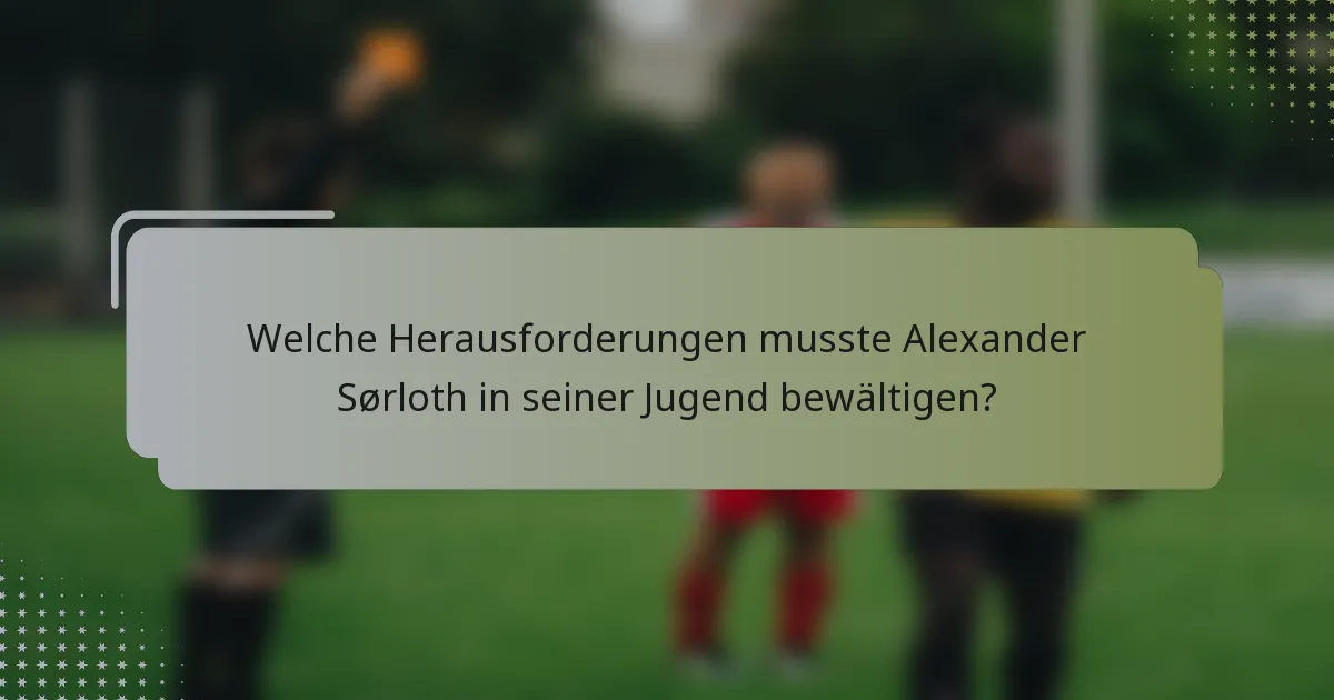 Welche Herausforderungen musste Alexander Sørloth in seiner Jugend bewältigen?