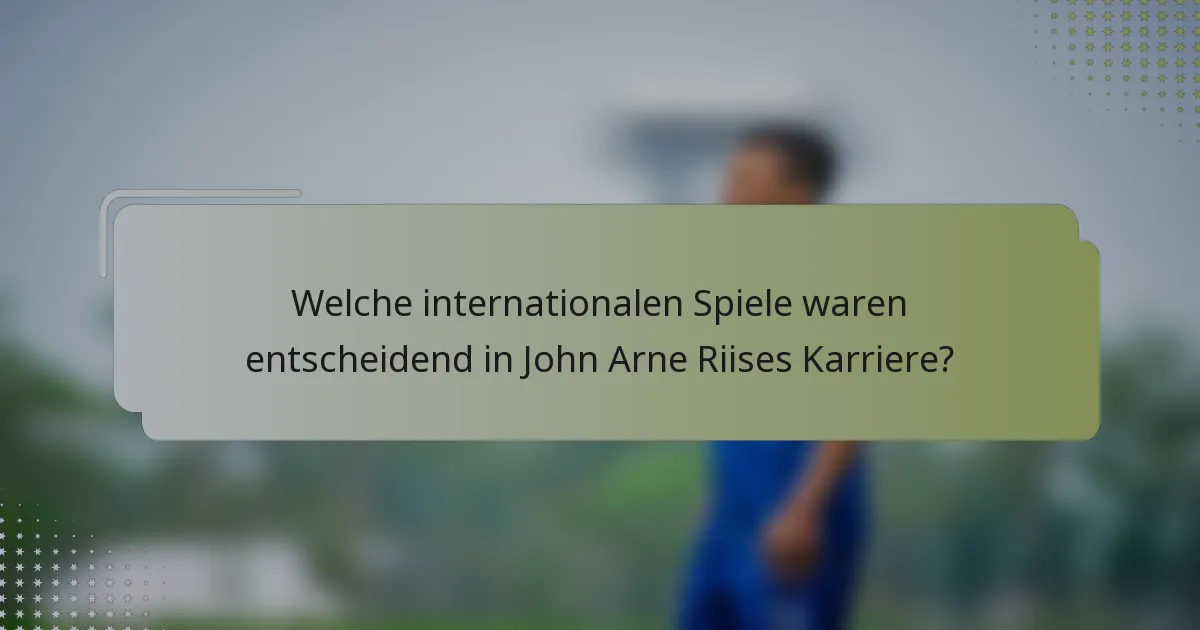 Welche internationalen Spiele waren entscheidend in John Arne Riises Karriere?