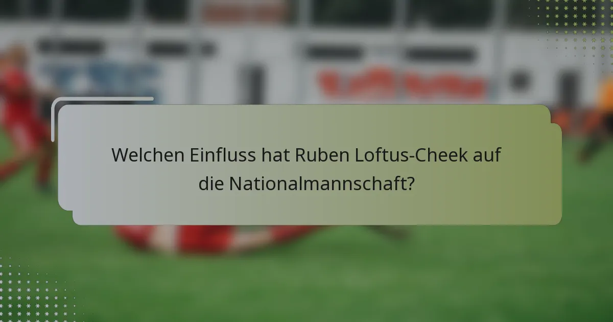 Welchen Einfluss hat Ruben Loftus-Cheek auf die Nationalmannschaft?