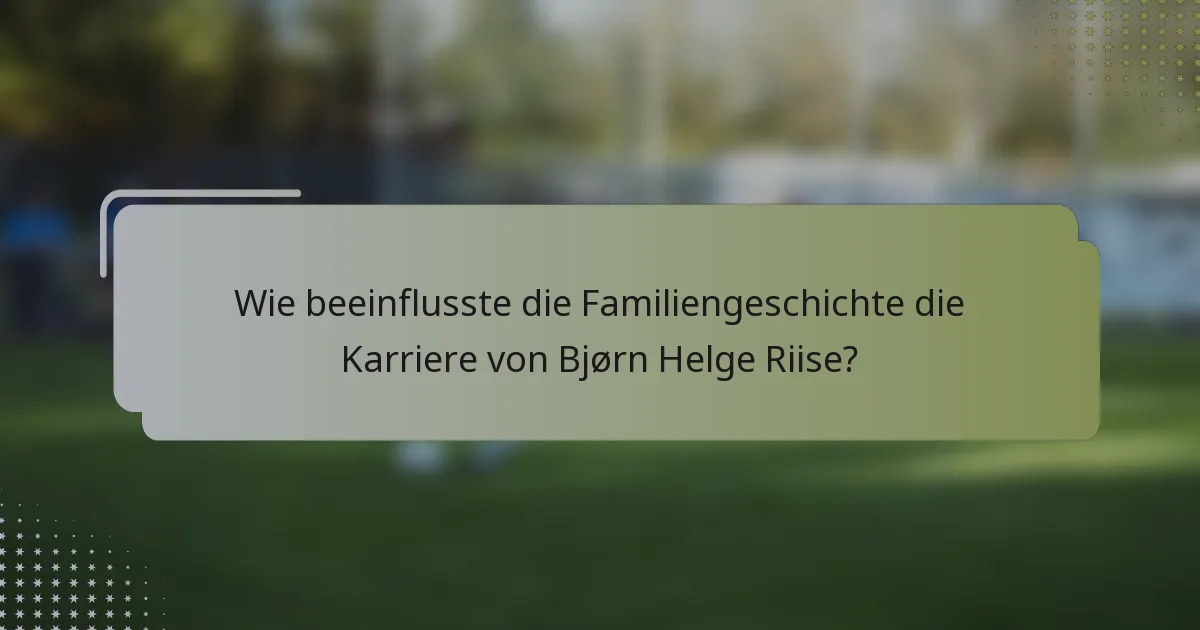 Wie beeinflusste die Familiengeschichte die Karriere von Bjørn Helge Riise?