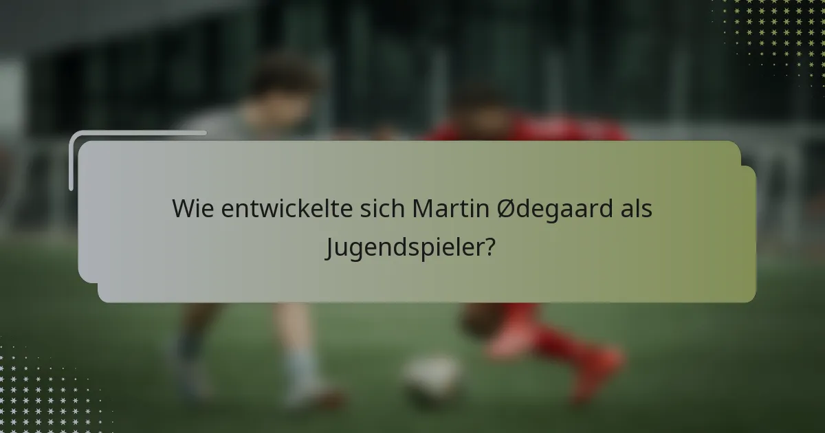 Wie entwickelte sich Martin Ødegaard als Jugendspieler?