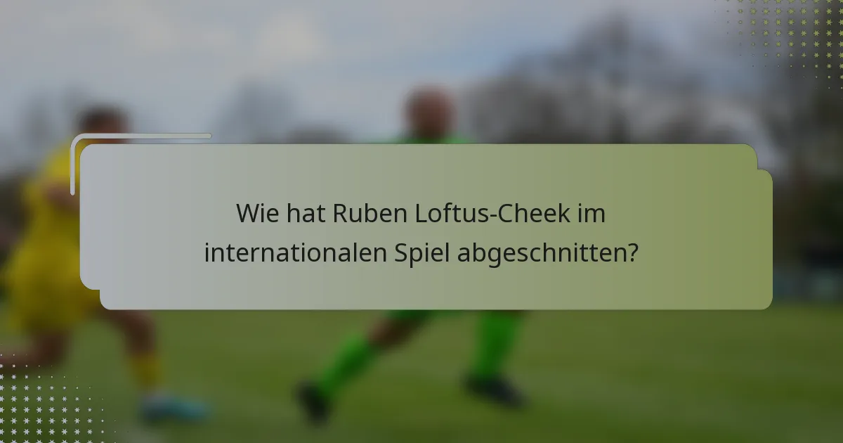 Wie hat Ruben Loftus-Cheek im internationalen Spiel abgeschnitten?