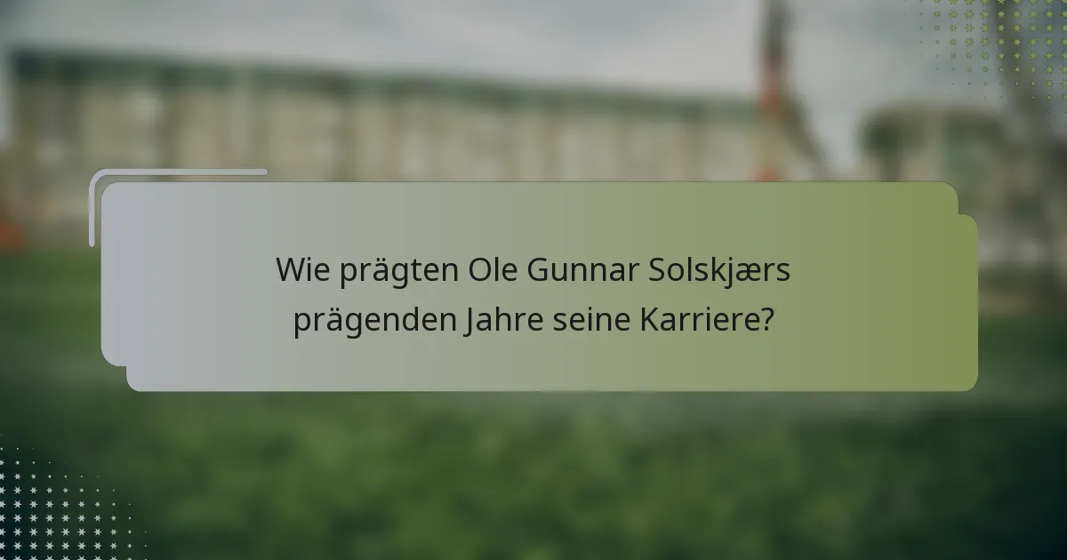 Wie prägten Ole Gunnar Solskjærs prägenden Jahre seine Karriere?