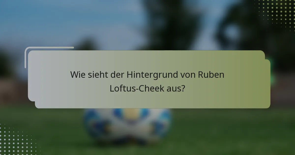 Wie sieht der Hintergrund von Ruben Loftus-Cheek aus?