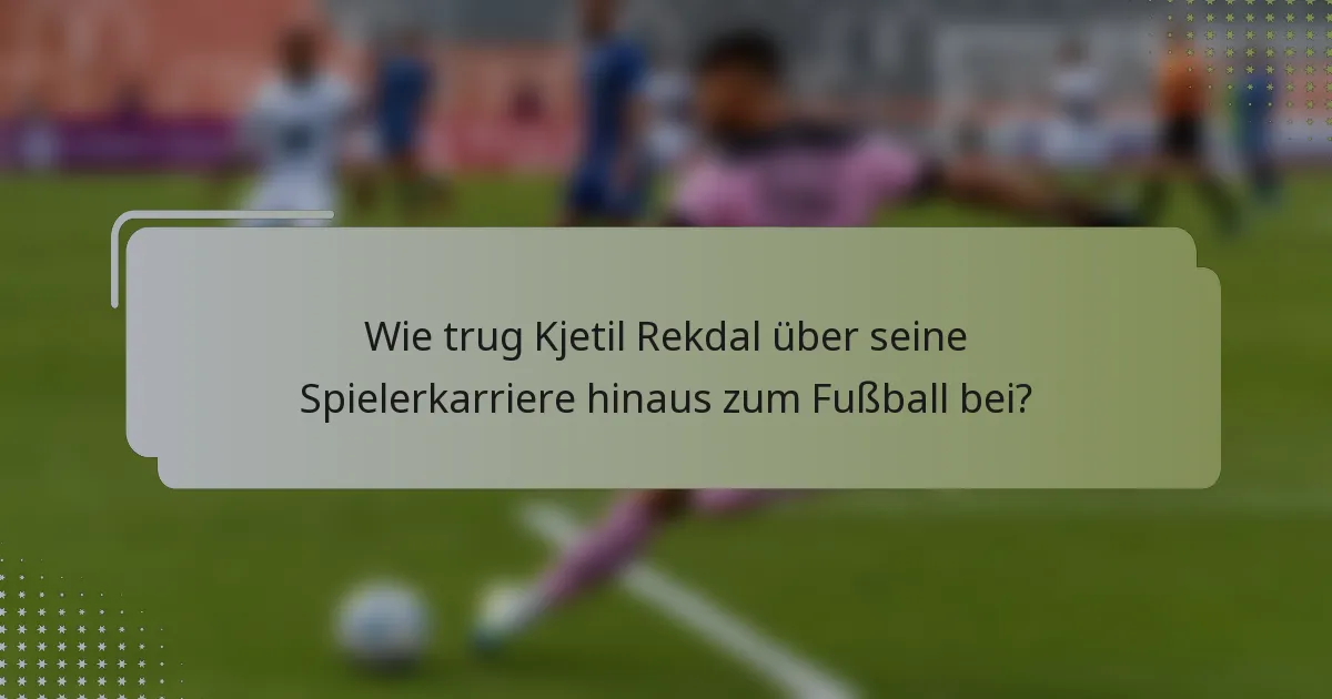 Wie trug Kjetil Rekdal über seine Spielerkarriere hinaus zum Fußball bei?