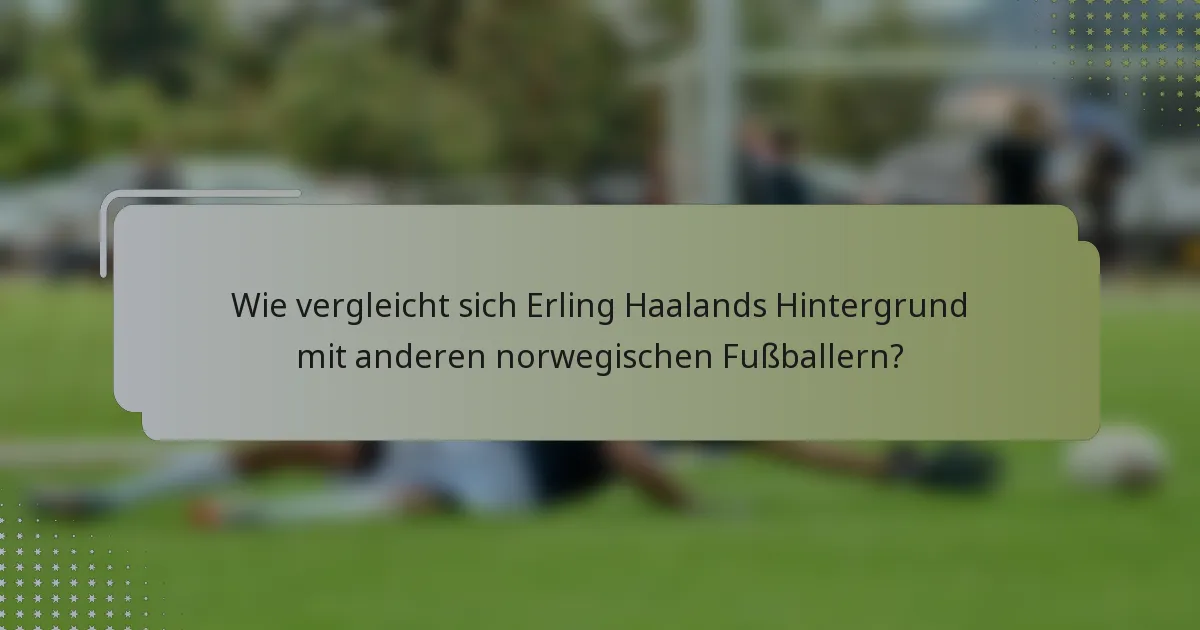 Wie vergleicht sich Erling Haalands Hintergrund mit anderen norwegischen Fußballern?