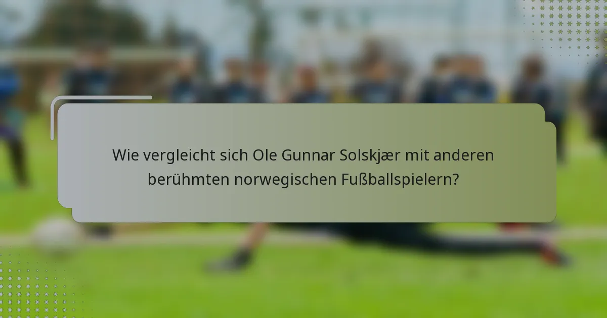 Wie vergleicht sich Ole Gunnar Solskjær mit anderen berühmten norwegischen Fußballspielern?